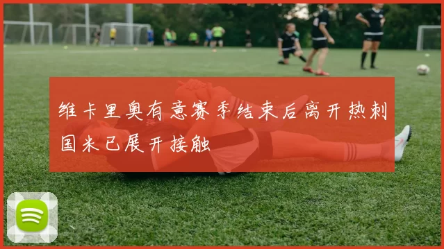 维卡里奥有意赛季结束后离开热刺国米已展开接触