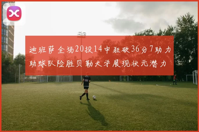迪班萨全场20投14中狂砍36分7助力助球队险胜贝勒大学展现状元潜力