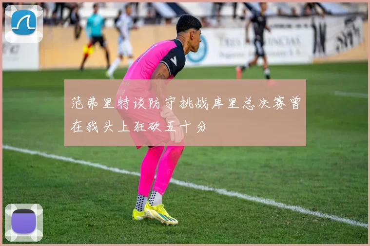 范弗里特谈防守挑战库里总决赛曾在我头上狂砍五十分