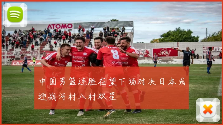 中国男篮连胜在望下场对决日本或迎战河村八村双星